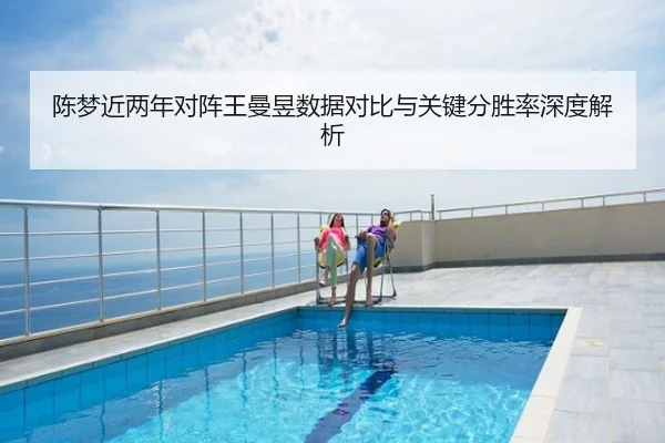 陈梦近两年对阵王曼昱数据对比与关键分胜率深度解析