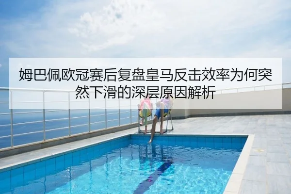 姆巴佩欧冠赛后复盘皇马反击效率为何突然下滑的深层原因解析