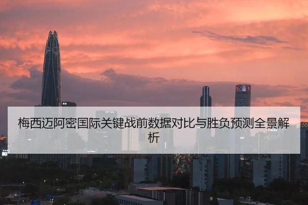 梅西迈阿密国际关键战前数据对比与胜负预测全景解析