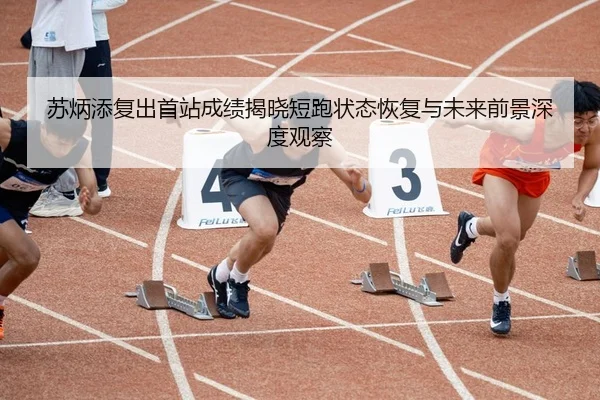 苏炳添复出首站成绩揭晓短跑状态恢复与未来前景深度观察