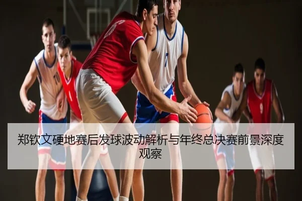 郑钦文硬地赛后发球波动解析与年终总决赛前景深度观察